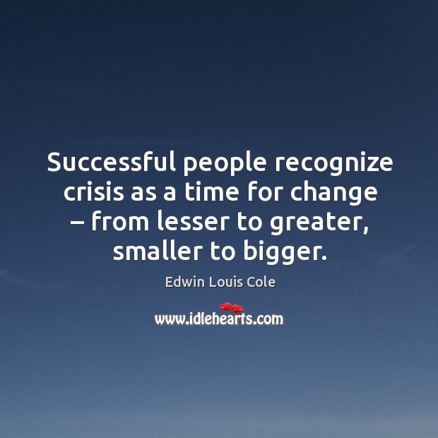 Successful people recognize crisis as a time for change – from lesser to greater, smaller to bigger. Image