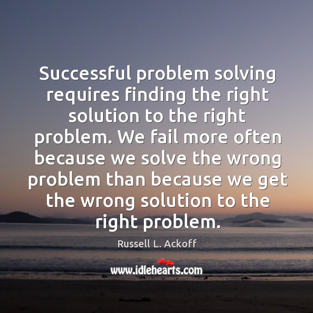 Successful problem solving requires finding the right solution to the right problem. Russell L. Ackoff Picture Quote