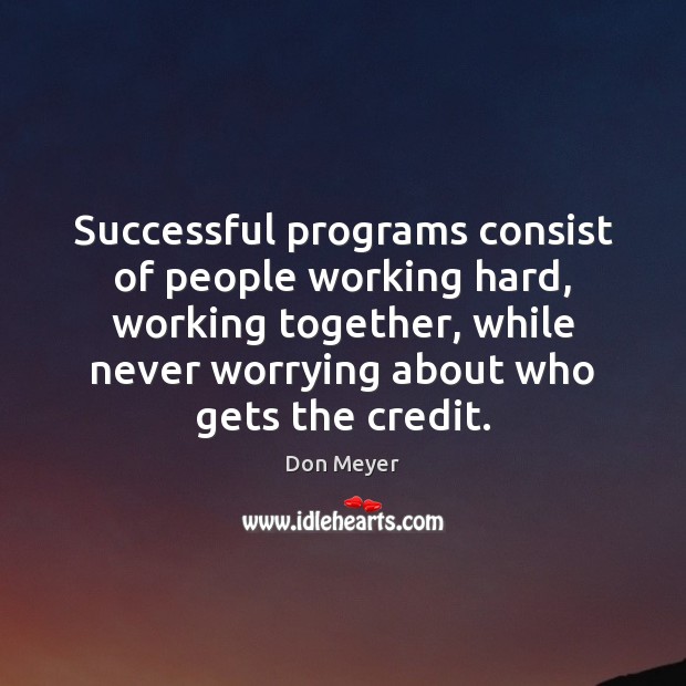 Successful programs consist of people working hard, working together, while never worrying 