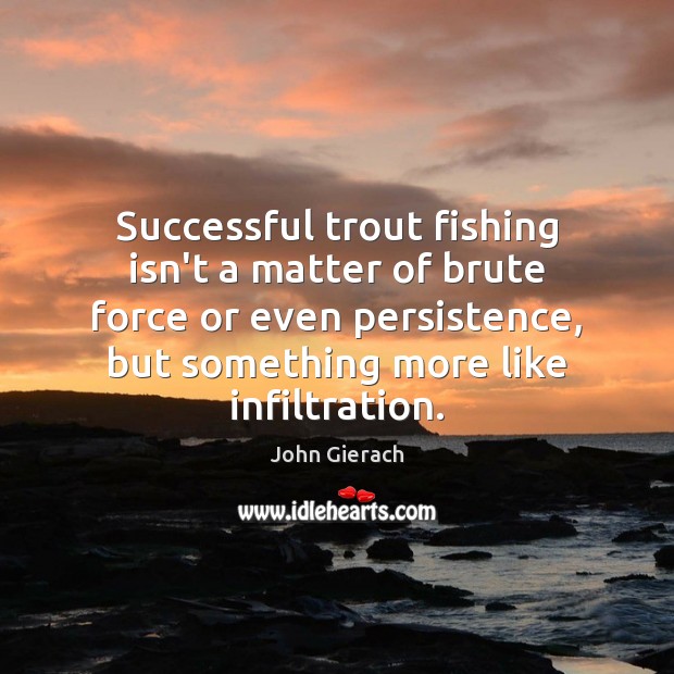 Successful trout fishing isn’t a matter of brute force or even persistence, John Gierach Picture Quote
