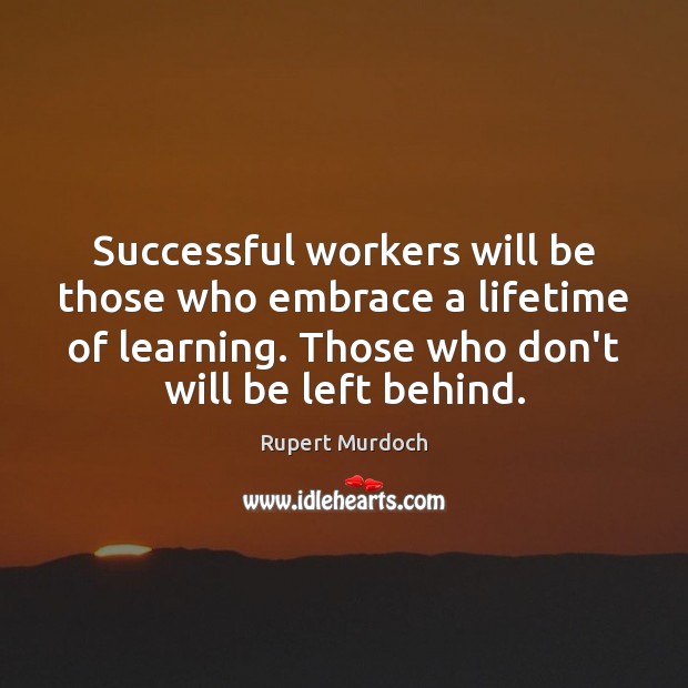 Successful workers will be those who embrace a lifetime of learning. Those Rupert Murdoch Picture Quote