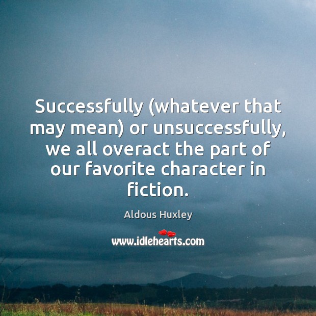 Successfully (whatever that may mean) or unsuccessfully, we all overact the part Aldous Huxley Picture Quote