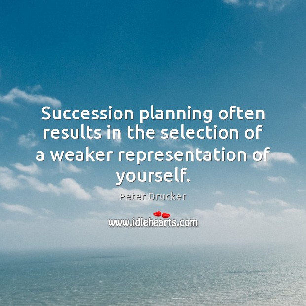 Succession planning often results in the selection of a weaker representation of yourself. 