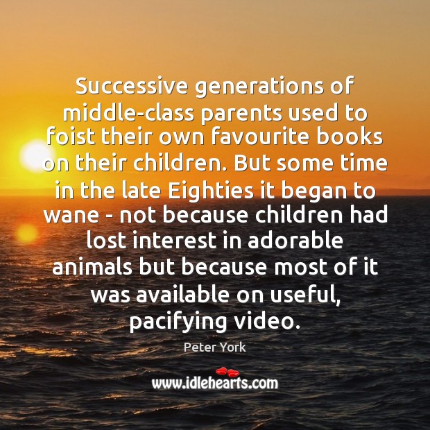 Successive generations of middle-class parents used to foist their own favourite books Peter York Picture Quote