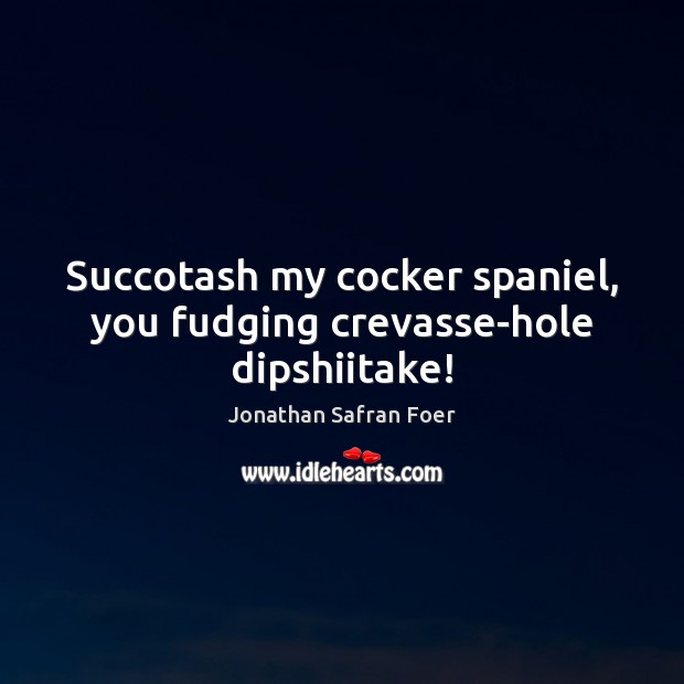 Succotash my cocker spaniel, you fudging crevasse-hole dipshiitake! Jonathan Safran Foer Picture Quote