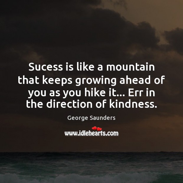 Sucess is like a mountain that keeps growing ahead of you as George Saunders Picture Quote