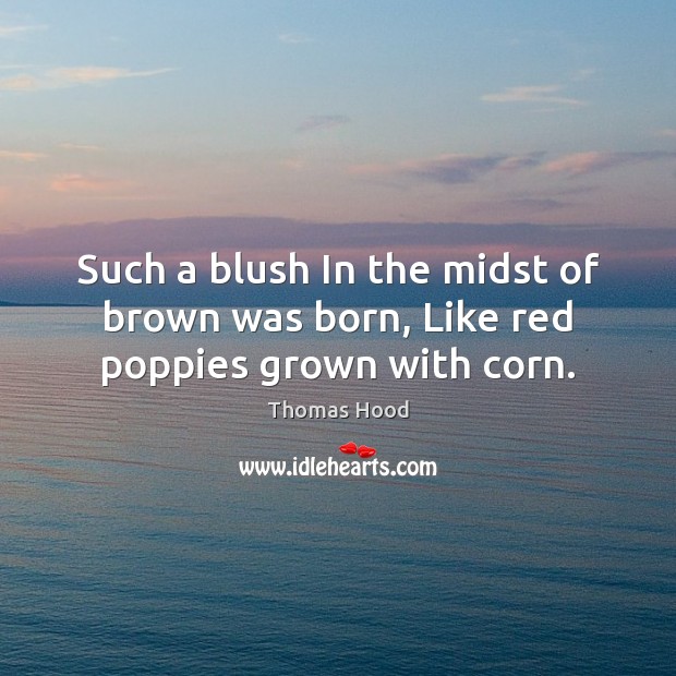 Such a blush In the midst of brown was born, Like red poppies grown with corn. Thomas Hood Picture Quote