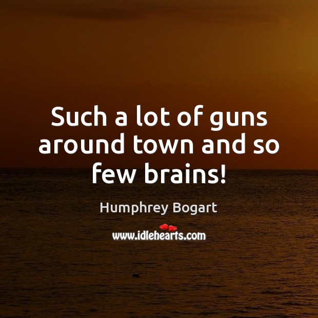 Such a lot of guns around town and so few brains! Humphrey Bogart Picture Quote