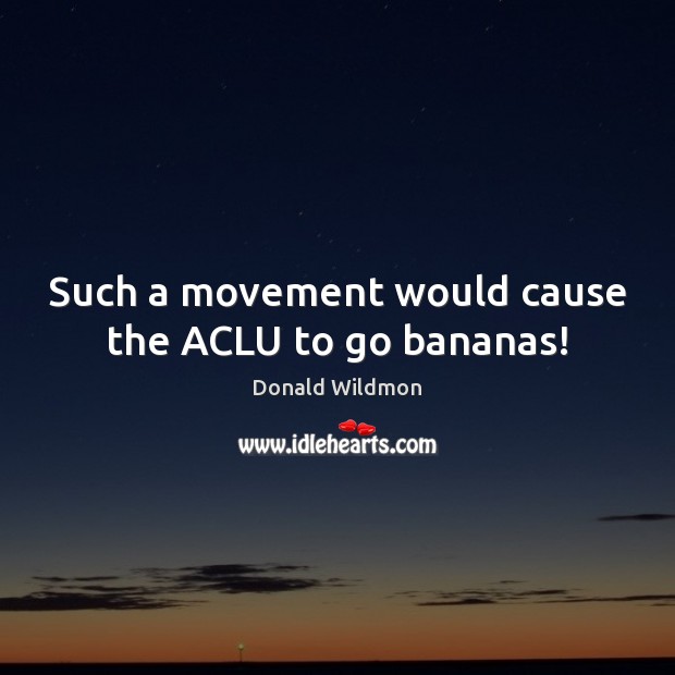 Such a movement would cause the ACLU to go bananas! 