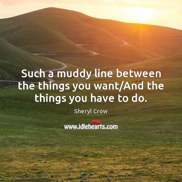 Such a muddy line between the things you want/And the things you have to do. Image
