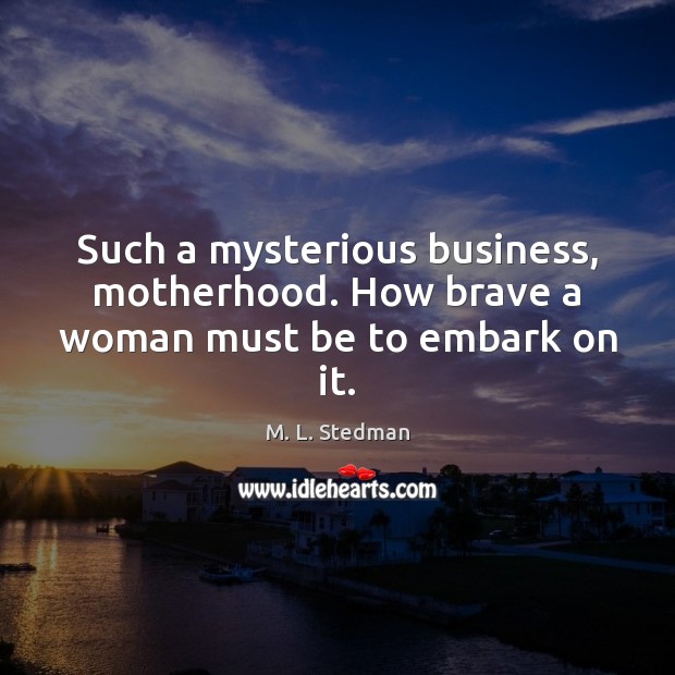 Such a mysterious business, motherhood. How brave a woman must be to embark on it. M. L. Stedman Picture Quote
