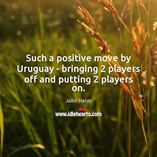 Such a positive move by Uruguay – bringing 2 players off and putting 2 players on. John Helm Picture Quote