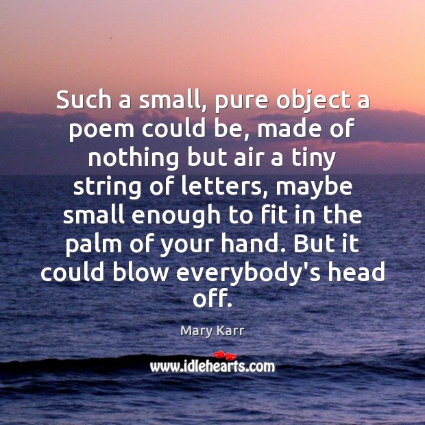 Such a small, pure object a poem could be, made of nothing Mary Karr Picture Quote