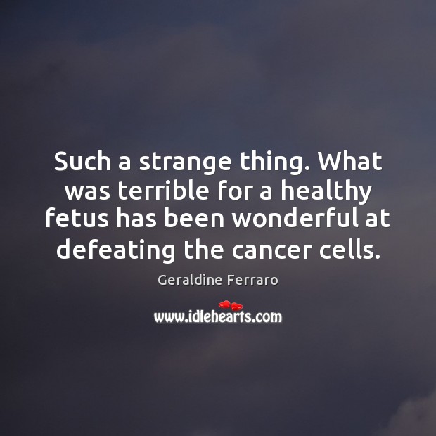 Such a strange thing. What was terrible for a healthy fetus has Geraldine Ferraro Picture Quote