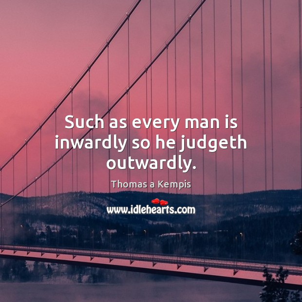 Such as every man is inwardly so he judgeth outwardly. Thomas a Kempis Picture Quote
