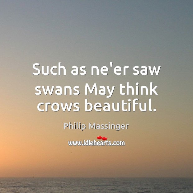 Such as ne’er saw swans May think crows beautiful. Philip Massinger Picture Quote