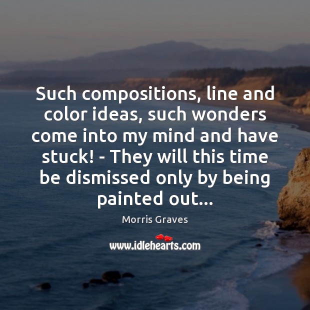 Such compositions, line and color ideas, such wonders come into my mind Morris Graves Picture Quote