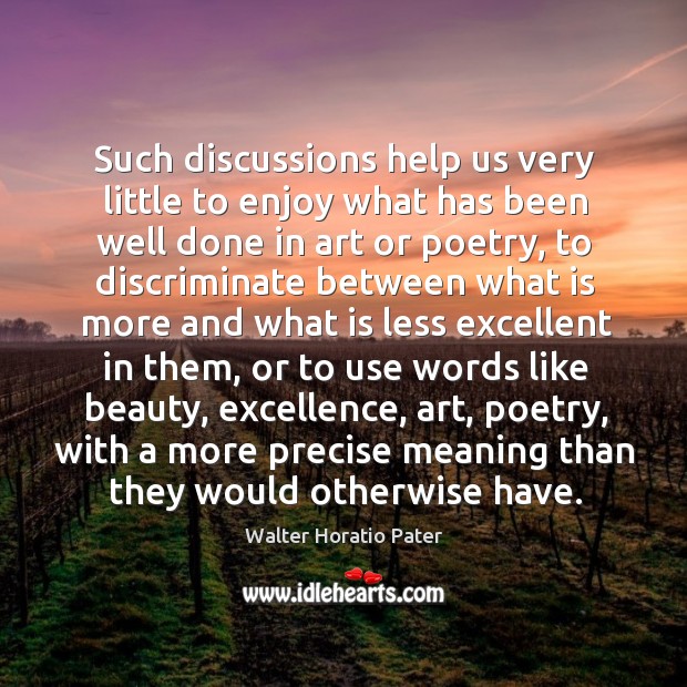Such discussions help us very little to enjoy what has been well done in art or poetry Walter Horatio Pater Picture Quote