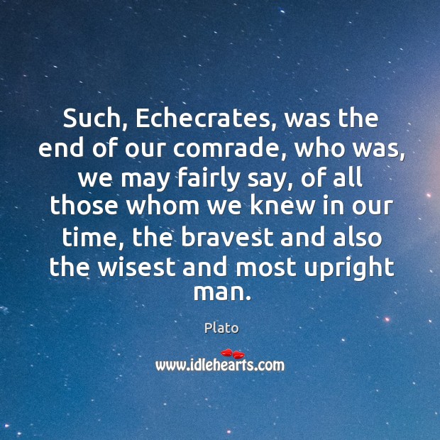 Such, Echecrates, was the end of our comrade, who was, we may Plato Picture Quote