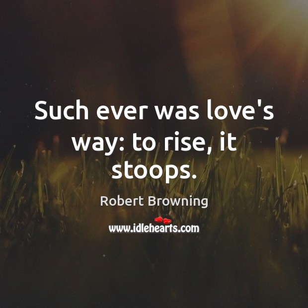 Such ever was love’s way: to rise, it stoops. Image