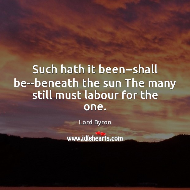 Such hath it been–shall be–beneath the sun The many still must labour for the one. Lord Byron Picture Quote