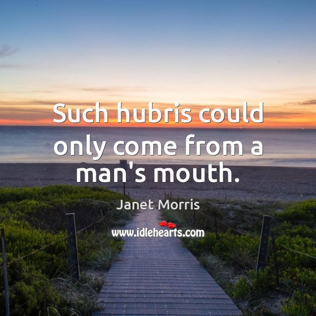 Such hubris could only come from a man’s mouth. Janet Morris Picture Quote