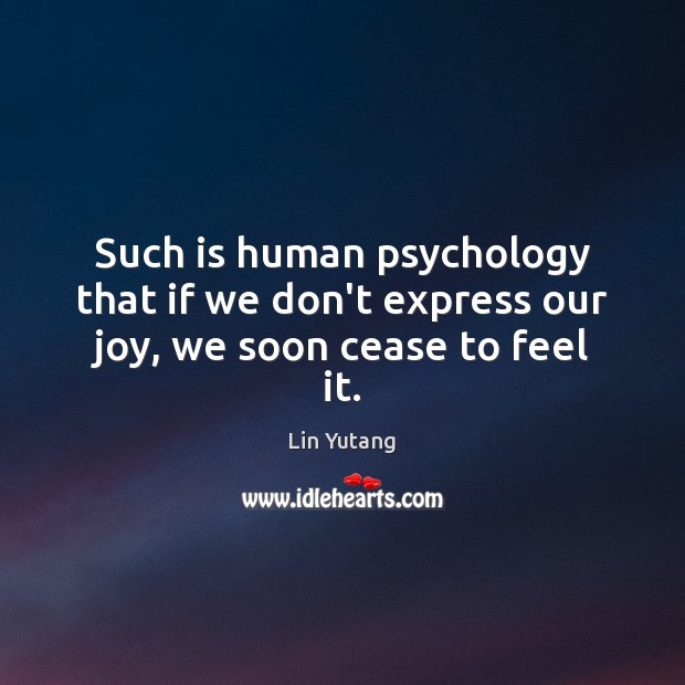 Such is human psychology that if we don’t express our joy, we soon cease to feel it. Lin Yutang Picture Quote