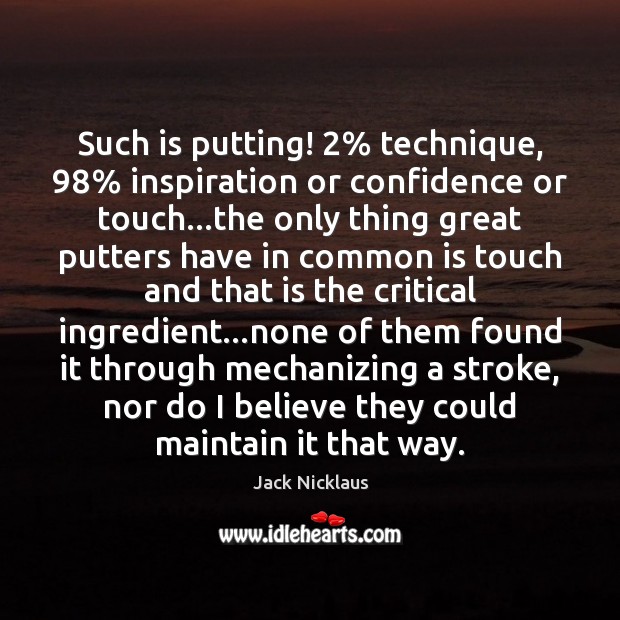 Such is putting! 2% technique, 98% inspiration or confidence or touch…the only thing Jack Nicklaus Picture Quote