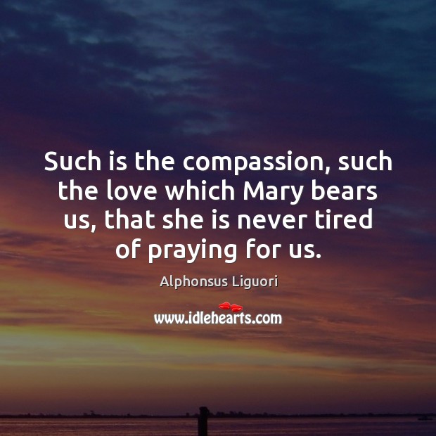 Such is the compassion, such the love which Mary bears us, that Alphonsus Liguori Picture Quote
