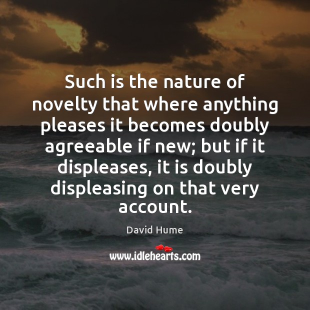 Such is the nature of novelty that where anything pleases it becomes David Hume Picture Quote