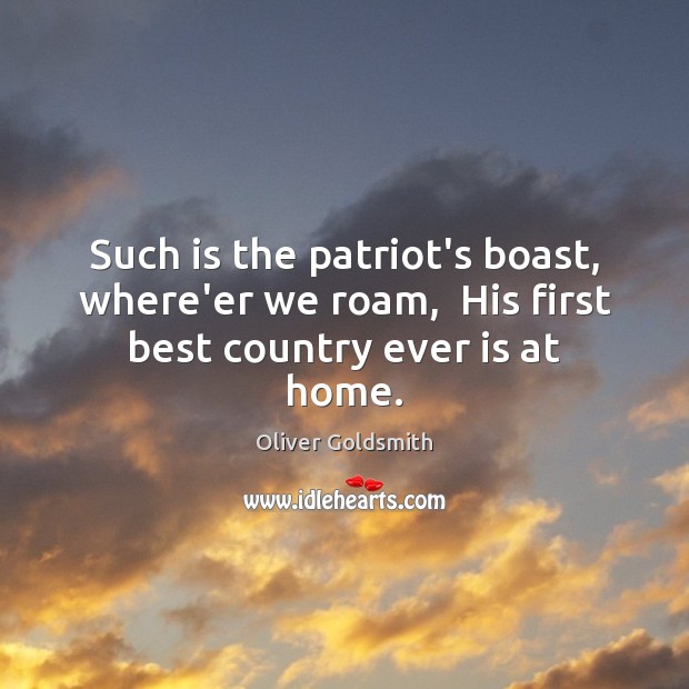 Such is the patriot’s boast, where’er we roam,  His first best country ever is at home. Oliver Goldsmith Picture Quote