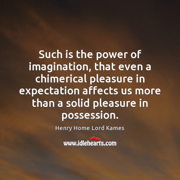 Such is the power of imagination, that even a chimerical pleasure in 