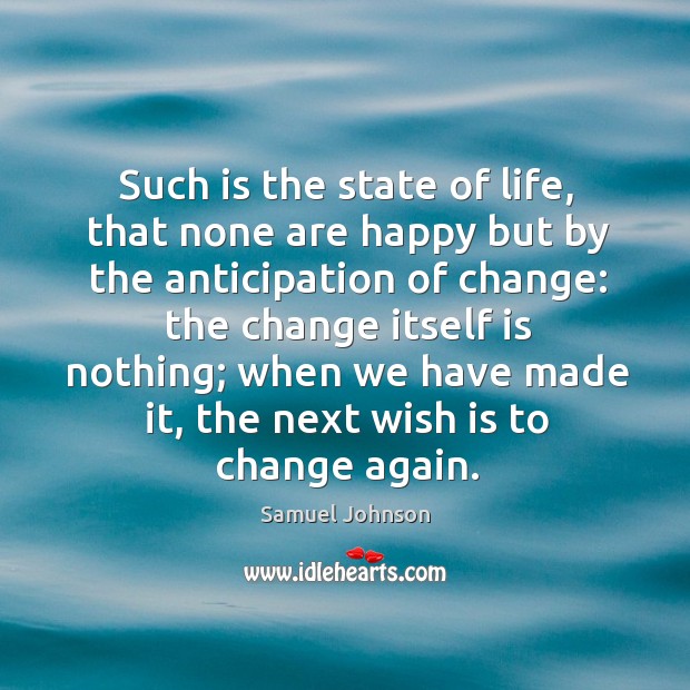 Such is the state of life, that none are happy but by the anticipation of change: the change itself is nothing; Image