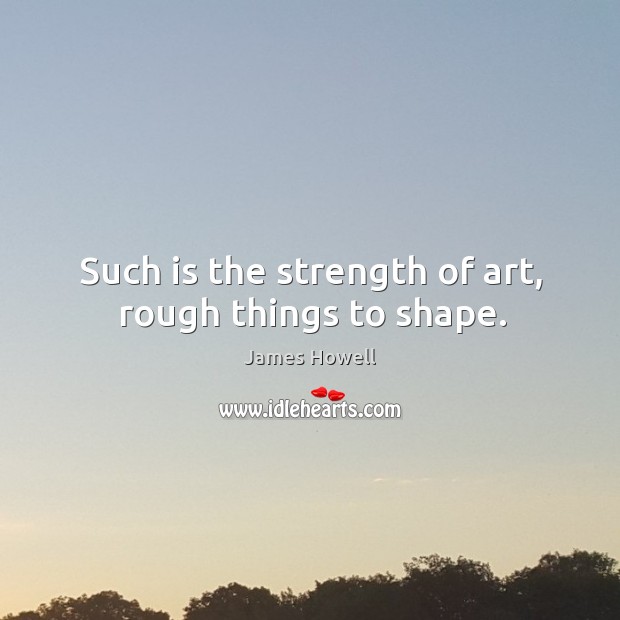 Such is the strength of art, rough things to shape. James Howell Picture Quote