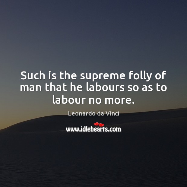 Such is the supreme folly of man that he labours so as to labour no more. Leonardo da Vinci Picture Quote