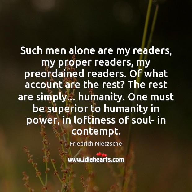 Such men alone are my readers, my proper readers, my preordained readers. Friedrich Nietzsche Picture Quote