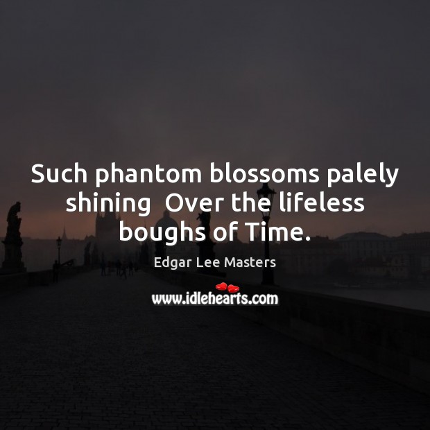 Such phantom blossoms palely shining  Over the lifeless boughs of Time. Edgar Lee Masters Picture Quote