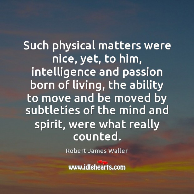 Such physical matters were nice, yet, to him, intelligence and passion born Robert James Waller Picture Quote