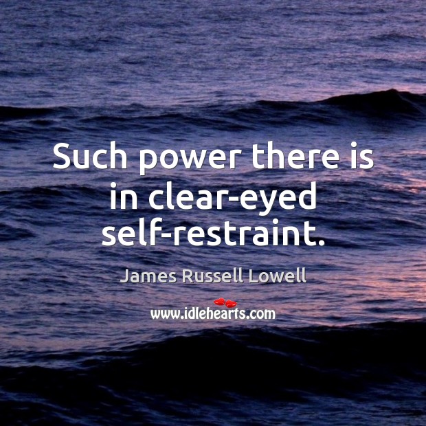 Such power there is in clear-eyed self-restraint. James Russell Lowell Picture Quote