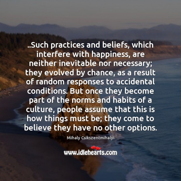 ..Such practices and beliefs, which interfere with happiness, are neither inevitable nor Mihaly Csikszentmihalyi Picture Quote