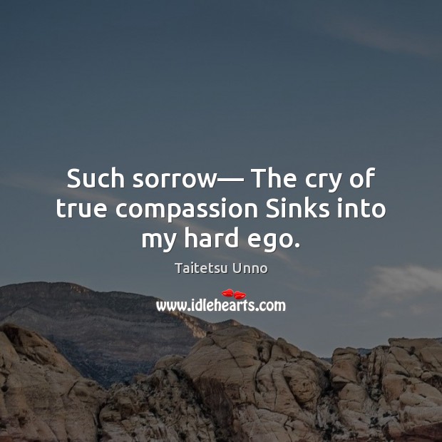 Such sorrow— The cry of true compassion Sinks into my hard ego. Taitetsu Unno Picture Quote