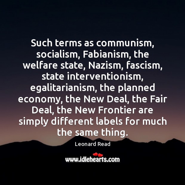 Such terms as communism, socialism, Fabianism, the welfare state, Nazism, fascism, state Leonard Read Picture Quote