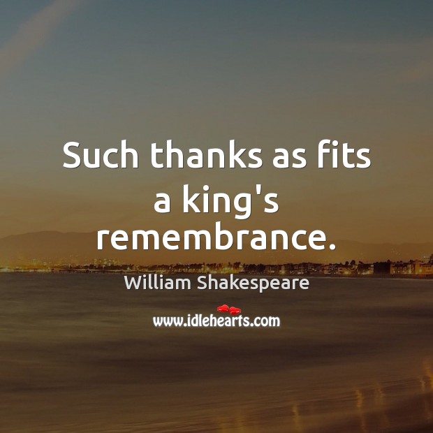 Such thanks as fits a king’s remembrance. Image