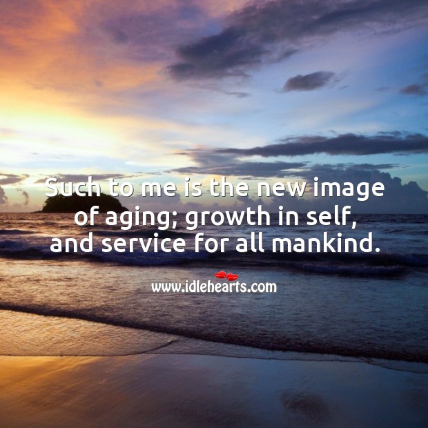 Such to me is the new image of aging; growth in self, and service for all mankind. Growth Quotes Image