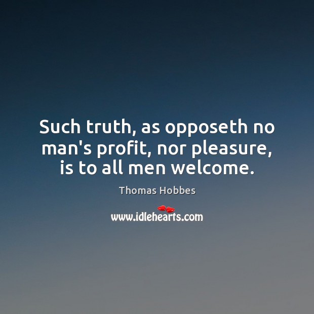 Such truth, as opposeth no man’s profit, nor pleasure, is to all men welcome. Image