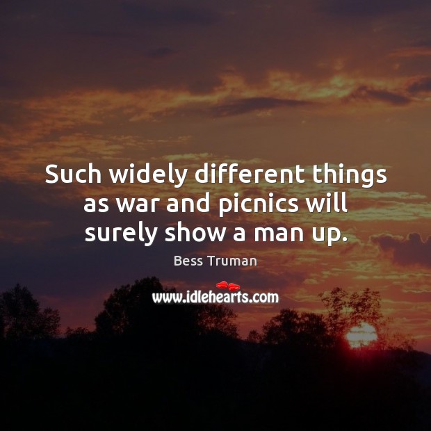 Such widely different things as war and picnics will surely show a man up. Bess Truman Picture Quote