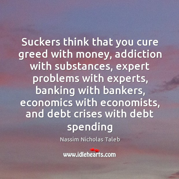 Suckers think that you cure greed with money, addiction with substances, expert Nassim Nicholas Taleb Picture Quote