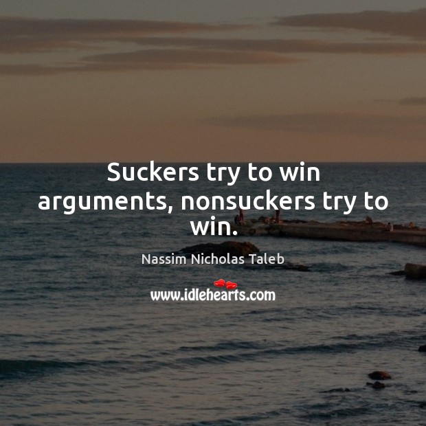 Suckers try to win arguments, nonsuckers try to win. Nassim Nicholas Taleb Picture Quote