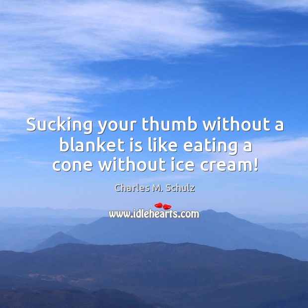 Sucking your thumb without a blanket is like eating a cone without ice cream! Charles M. Schulz Picture Quote