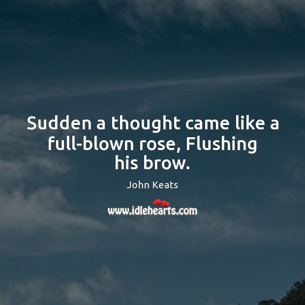 Sudden a thought came like a full-blown rose, Flushing his brow. John Keats Picture Quote